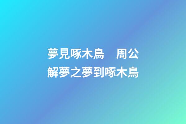 夢見啄木鳥　周公解夢之夢到啄木鳥